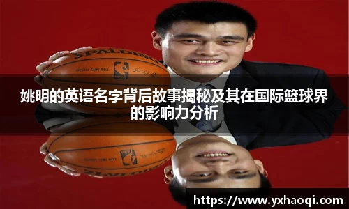 姚明的英语名字背后故事揭秘及其在国际篮球界的影响力分析