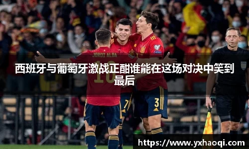 西班牙与葡萄牙激战正酣谁能在这场对决中笑到最后