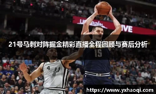 21号马刺对阵掘金精彩直播全程回顾与赛后分析