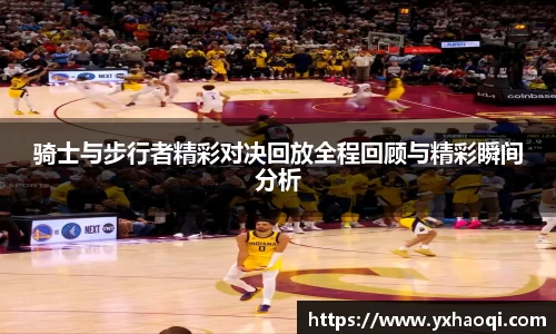 骑士与步行者精彩对决回放全程回顾与精彩瞬间分析