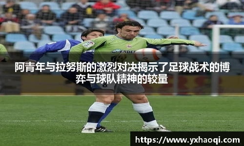 阿青年与拉努斯的激烈对决揭示了足球战术的博弈与球队精神的较量