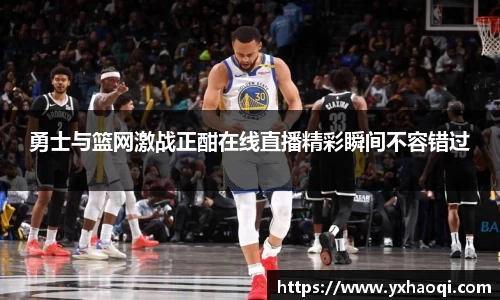 勇士与篮网激战正酣在线直播精彩瞬间不容错过